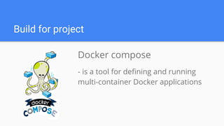 Build for project
Docker compose
- is a tool for defining and running
multi-container Docker applications
 