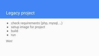 Legacy project
● check requirements (php, mysql, …)
● setup image for project
● build
● run
Win!
 
