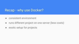 Recap - why use Docker?
● consistent environment
● runs different project on one server (less costs)
● exotic setup for projects
 