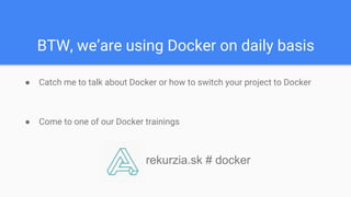 BTW, we’are using Docker on daily basis
● Catch me to talk about Docker or how to switch your project to Docker
● Come to one of our Docker trainings
rekurzia.sk # docker
 