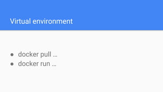Virtual environment
● docker pull …
● docker run …
 