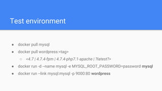 Test environment
● docker pull mysql
● docker pull wordpress:<tag>
○ <4.7 | 4.7.4-fpm | 4.7.4-php7.1-apache | ?latest?>
● docker run -d --name mysql -e MYSQL_ROOT_PASSWORD=password mysql
● docker run --link mysql:mysql -p 9000:80 wordpress
 