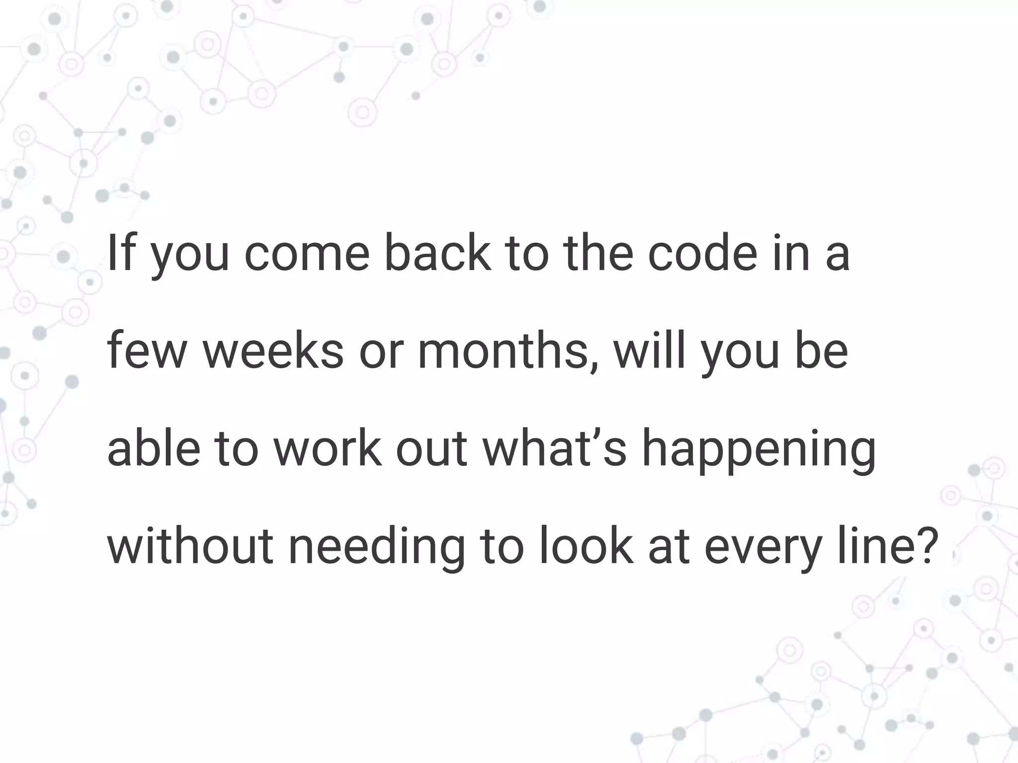 Transition headline
If you come back to the code in a
few weeks or months, will you be
able to work out what’s happening
without needing to look at every line?
 