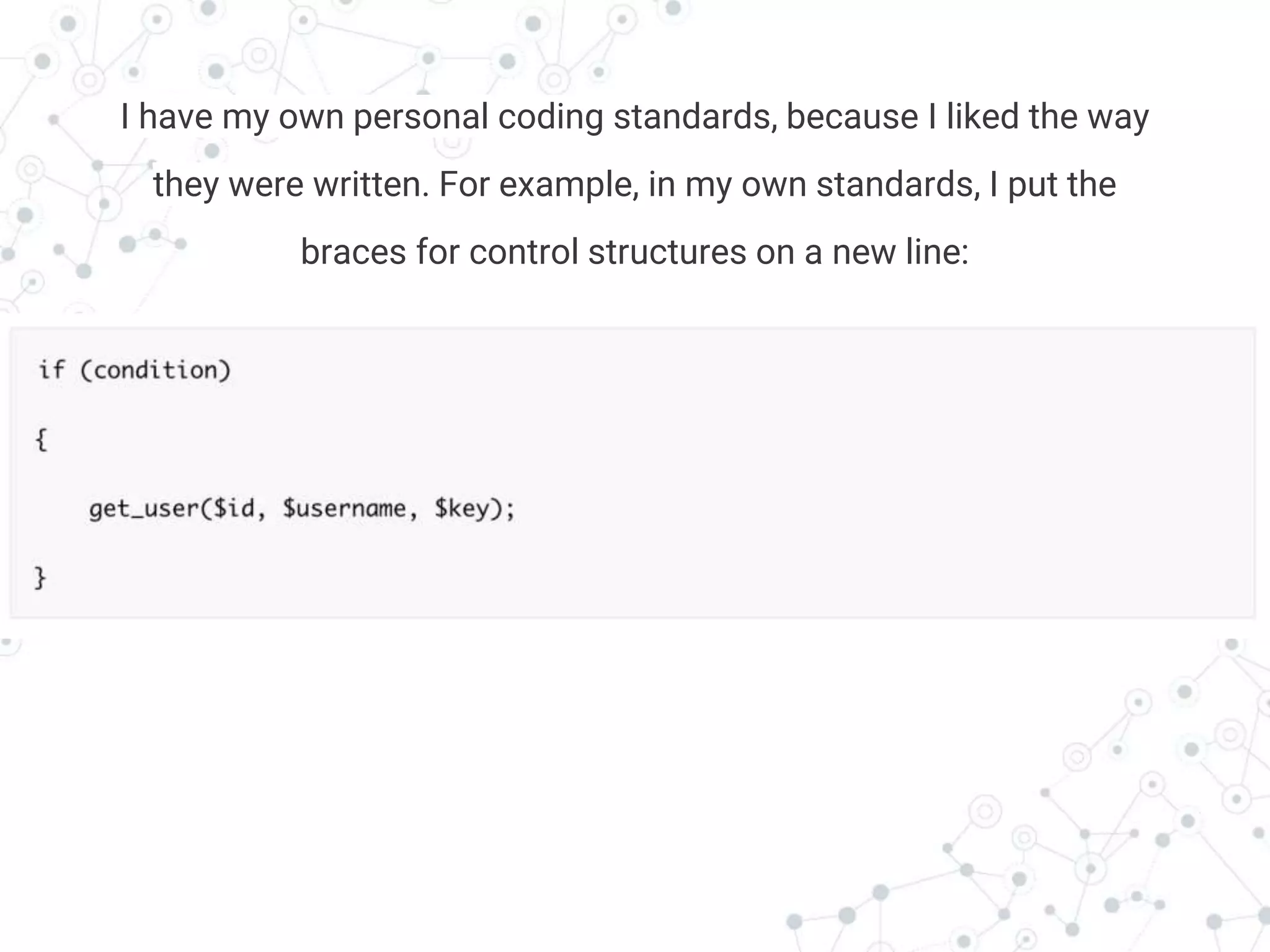 Transition headline
I have my own personal coding standards, because I liked the way
they were written. For example, in my own standards, I put the
braces for control structures on a new line:
 