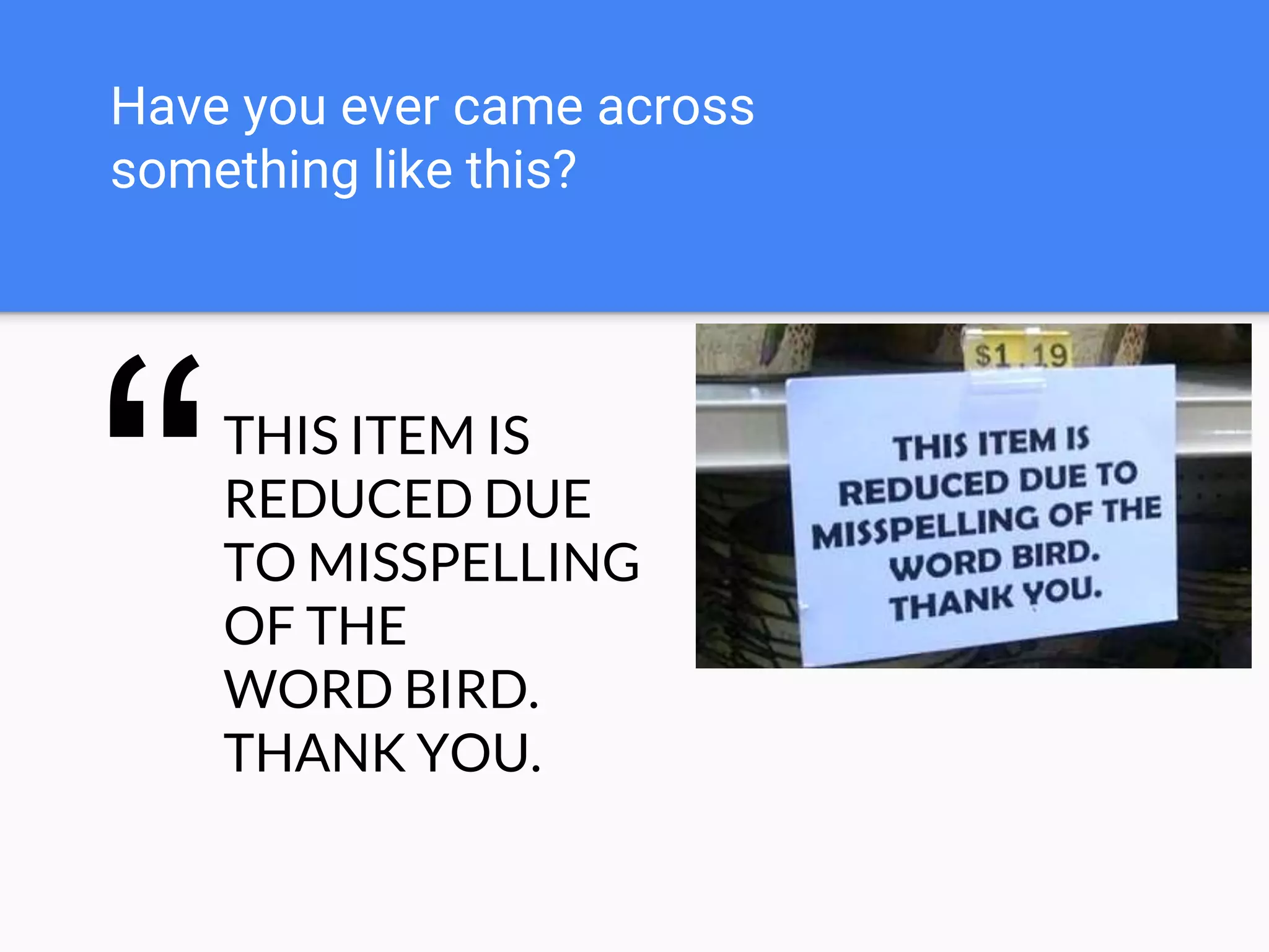 Have you ever came across
something like this?
THIS ITEM IS
REDUCED DUE
TO MISSPELLING
OF THE
WORD BIRD.
THANK YOU.
“
 