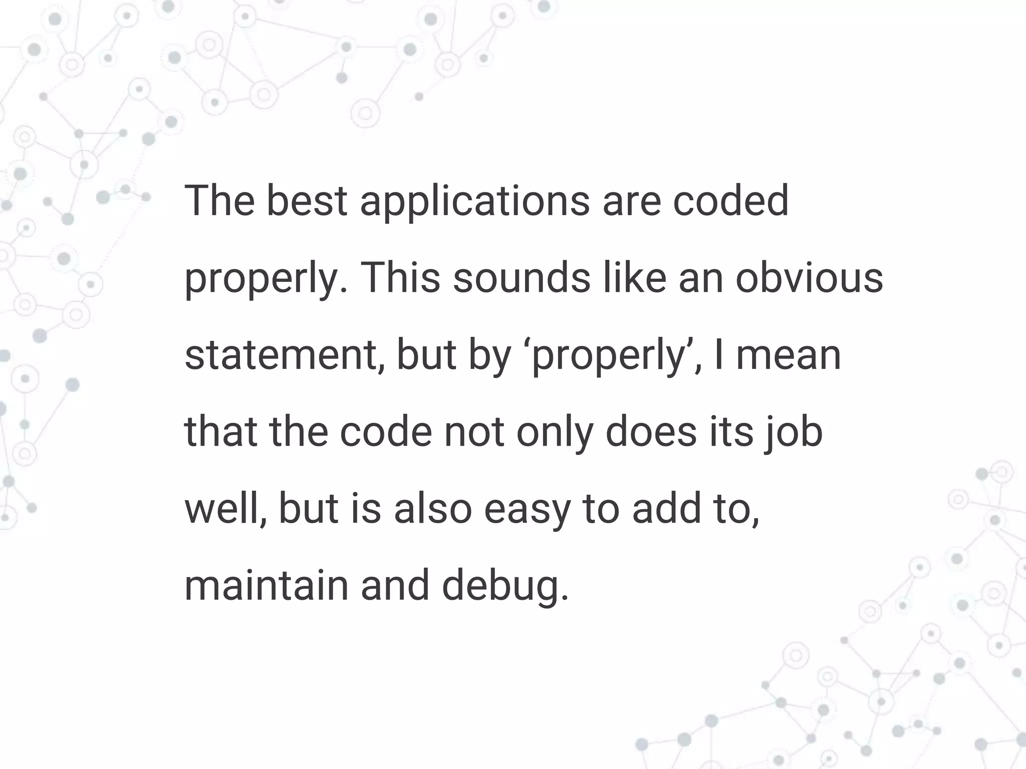 Transition headline
The best applications are coded
properly. This sounds like an obvious
statement, but by ‘properly’, I mean
that the code not only does its job
well, but is also easy to add to,
maintain and debug.
 