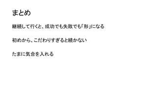 まとめ
継続して行くと、成功でも失敗でも「形」になる
初めから、こだわりすぎると続かない
たまに気合を入れる
 
