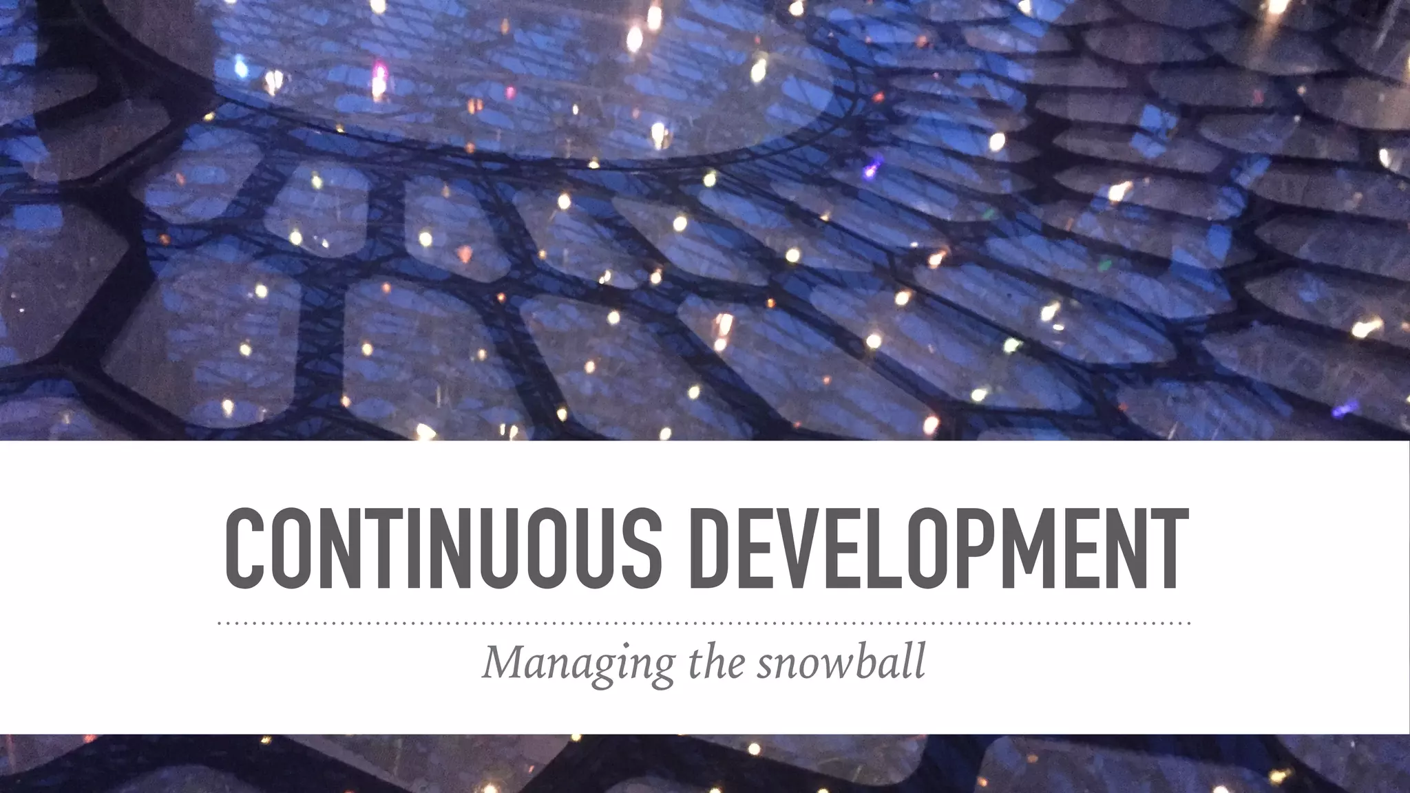 CONTINUOUS DEVELOPMENT
Managing the snowball