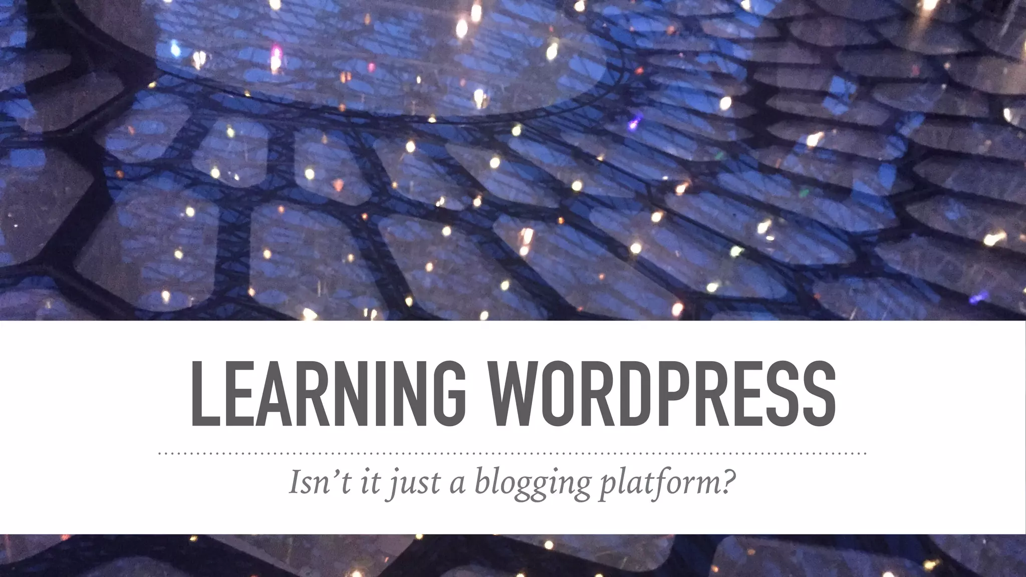 LEARNING WORDPRESS
Isn’t it just a blogging platform?