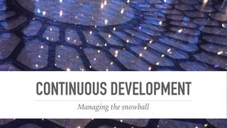 CONTINUOUS DEVELOPMENT
Managing the snowball
 