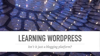 LEARNING WORDPRESS
Isn’t it just a blogging platform?
 