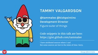 #wcyyc @tammalee
TAMMY VALGARDSON
@tammalee @kickpointinc
Development Director
Figure-outer of things
Code snippets in this talk are here:
https://gist.github.com/tammalee
I have attributed sources where I can!
But some sources are lost in the mists of time. Sorry.
 