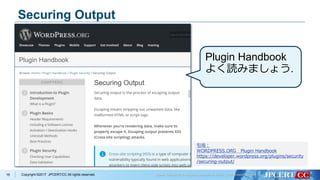 Copyright ©2017 JPCERT/CC All rights reserved.
Securing Output
16
Plugin Handbook
よく読みましょう.
引用：
WORDPRESS.ORG Plugin Handbook
https://developer.wordpress.org/plugins/security
/securing-output/
 