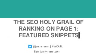THE SEO HOLY GRAIL OF
RANKING ON PAGE 1:
FEATURED SNIPPETS
@jennymunn | #WCATL
Site: jennymunn.com
 