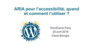 ARIA pour l’accessibilité, quand
et comment l’utiliser ?
WordCamp Paris
25 avril 2019
Claire Bizingre
 