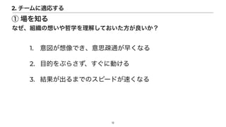 1. 意図が想像でき、意思疎通が早くなる


2. 目的をぶらさず、すぐに動ける


3. 結果が出るまでのスピードが速くなる
12
なぜ、組織の想いや哲学を理解しておいた方が良いか？
2. チームに適応する
① 場を知る
 