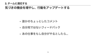 • 誰かのちょっとしたコメント


• 自分宛ではないフィードバック


• あの仕事をもし自分がやるとしたら…
19
気づきの機会を増やし、行動をアップデートする
2. チームに適応する
 