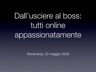 Dall’usciere al boss:
     tutti online
appassionatamente

   Wordcamp, 22 maggio 2009
 
