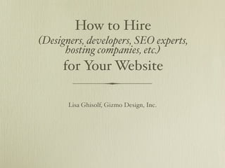 How to Hire
(Designers, developers, SEO experts,
      hosting companies, etc.)
     for Your Website

       Lisa Ghisolf, Gizmo Design, Inc.
 