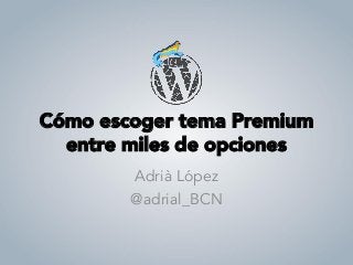Cómo escoger tema Premium
entre miles de opciones
Adrià López
@adrial_BCN
 