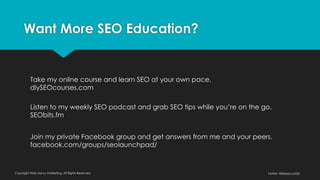 Copyright Web Savvy Marketing, All Rights Reserved Twitter: @RebeccaGill
Take my online course and learn SEO at your own pace.
diySEOcourses.com
Listen to my weekly SEO podcast and grab SEO tips while you’re on the go.
SEObits.fm
Join my private Facebook group and get answers from me and your peers.
facebook.com/groups/seolaunchpad/
Want More SEO Education?
 