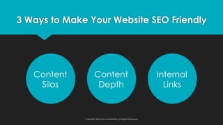 3 Ways to Make Your Website SEO Friendly
Content
Silos
Content
Depth
Internal
Links
Copyright Web Savvy Marketing, All Rights Reserved
 