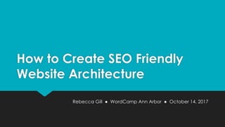 How to Create SEO Friendly
Website Architecture
Rebecca Gill ● WordCamp Ann Arbor ● October 14, 2017
 