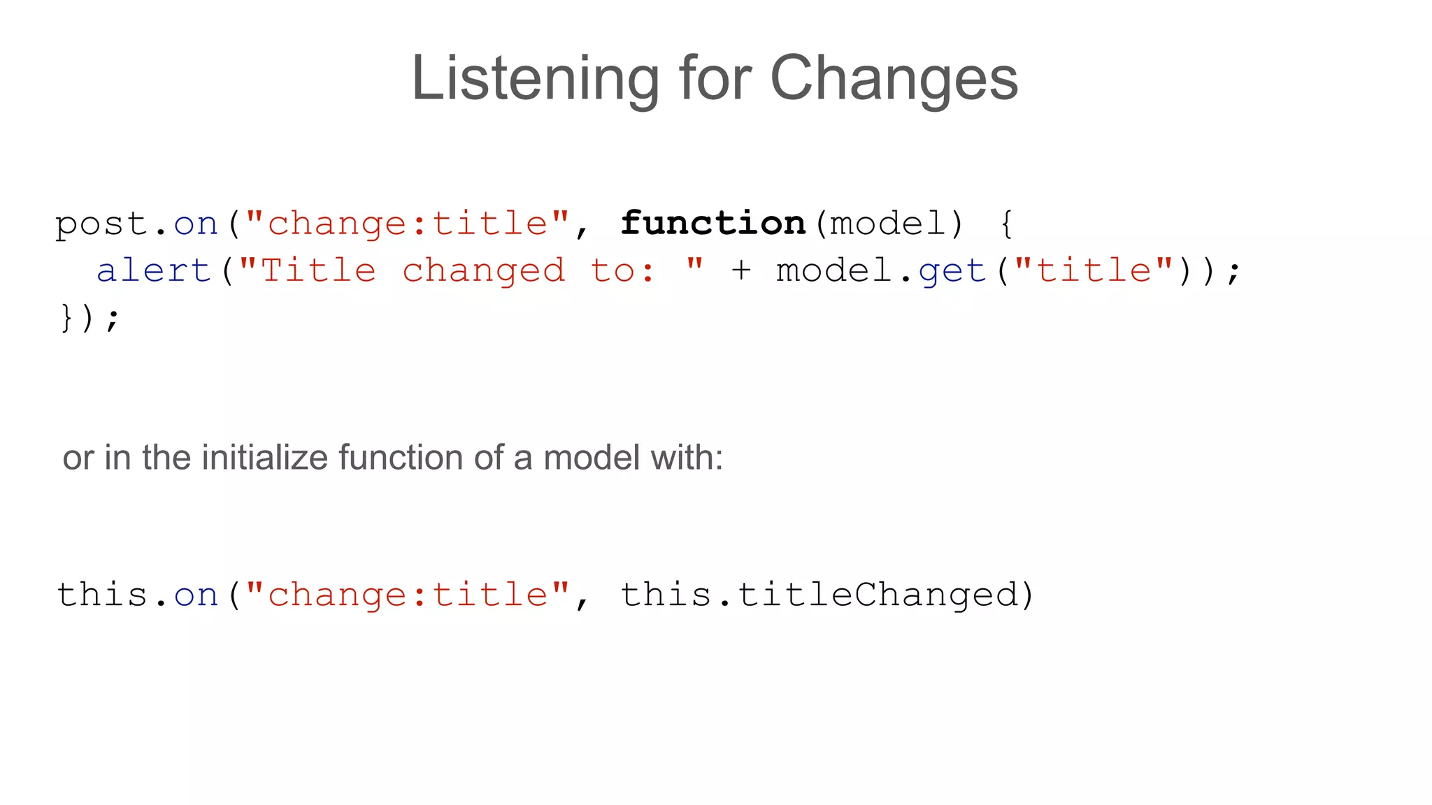 Listening for Changes
post.on("change:title", function(model) {
alert("Title changed to: " + model.get("title"));
});
this.on("change:title", this.titleChanged)
or in the initialize function of a model with:
 