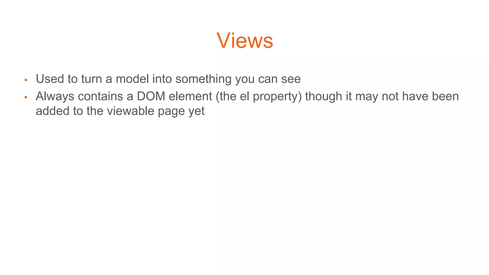 Views
▪ Used to turn a model into something you can see
▪ Always contains a DOM element (the el property) though it may not have been
added to the viewable page yet
 