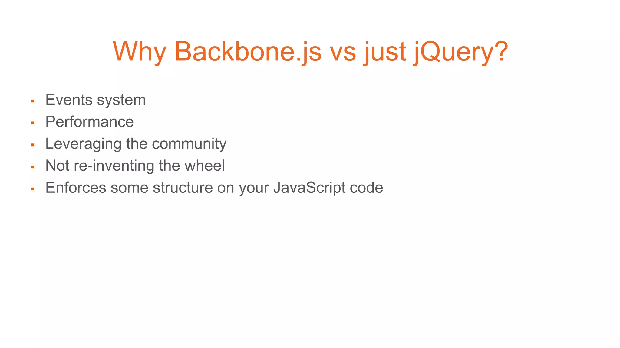 Why Backbone.js vs just jQuery?
▪ Events system
▪ Performance
▪ Leveraging the community
▪ Not re-inventing the wheel
▪ Enforces some structure on your JavaScript code
 
