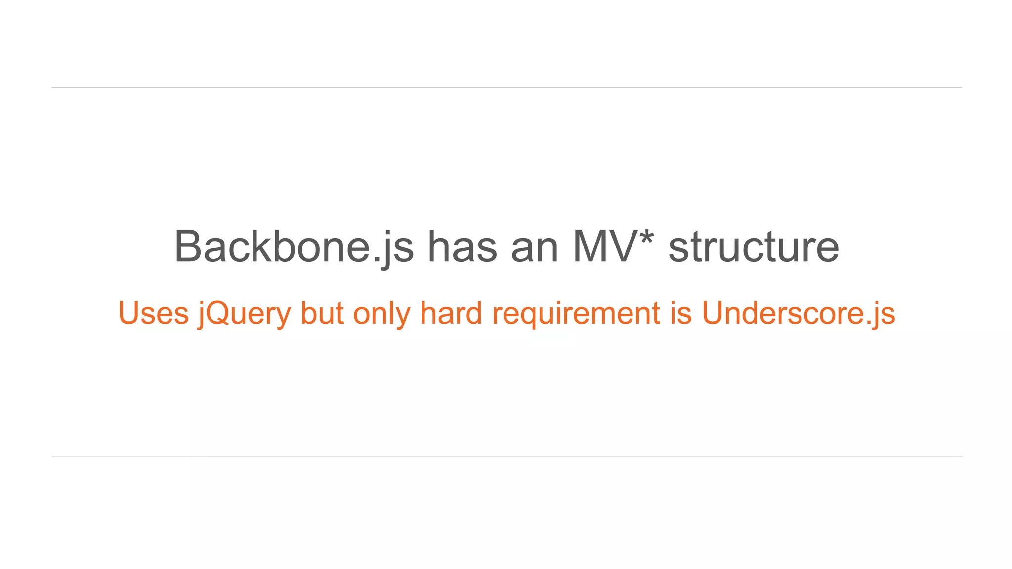 Backbone.js has an MV* structure
Uses jQuery but only hard requirement is Underscore.js
 