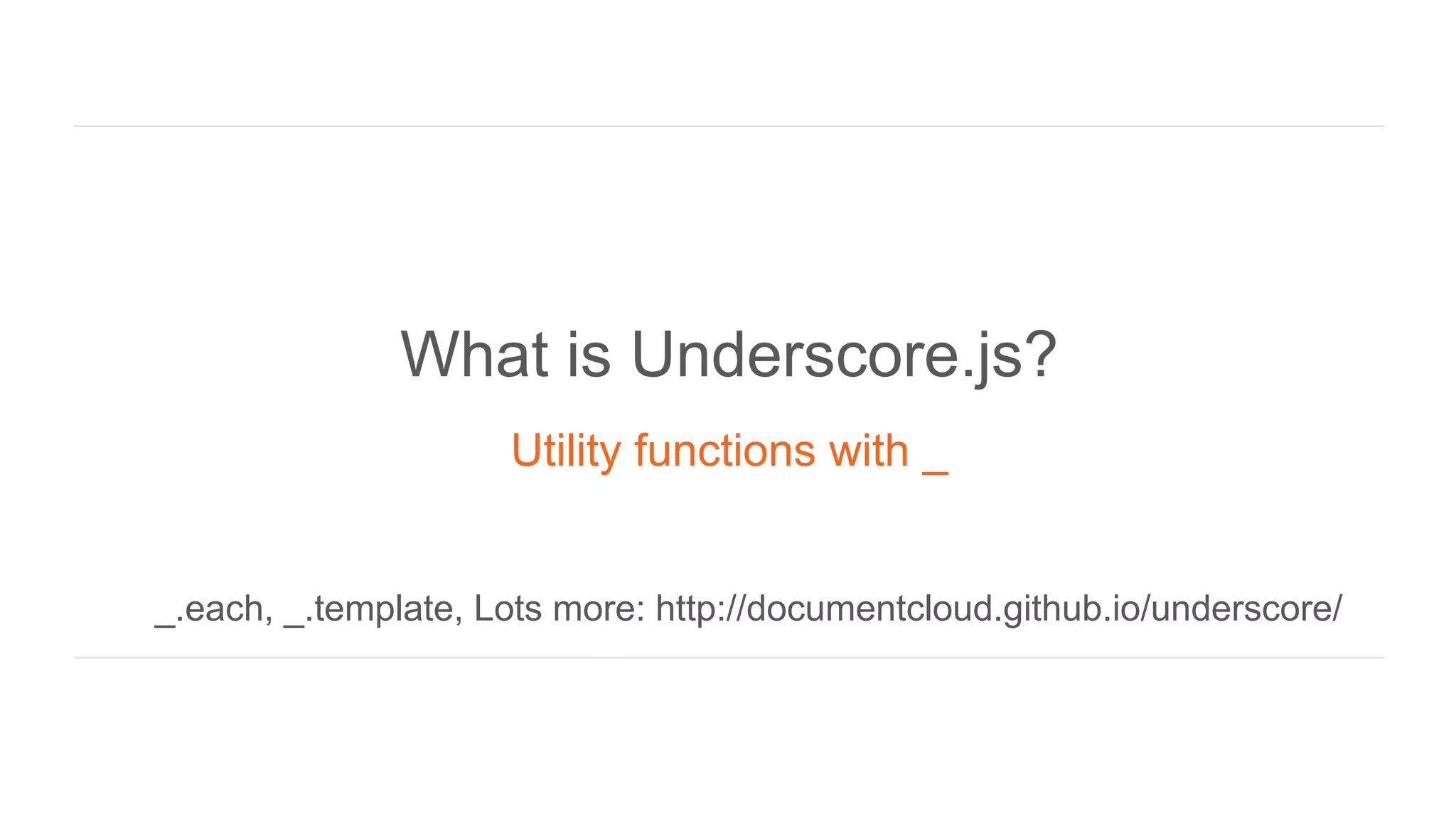 What is Underscore.js?
Utility functions with _
_.each, _.template, Lots more: http://documentcloud.github.io/underscore/
 