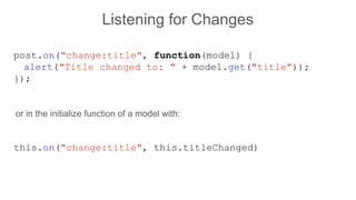 Listening for Changes
post.on("change:title", function(model) {
alert("Title changed to: " + model.get("title"));
});
this.on("change:title", this.titleChanged)
or in the initialize function of a model with:
 