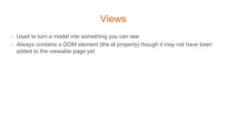 Views
▪ Used to turn a model into something you can see
▪ Always contains a DOM element (the el property) though it may not have been
added to the viewable page yet
 