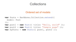 Collections
Ordered set of models
var Posts = Backbone.Collection.extend({
model: Post
});
var post1 = new Post({ title: "Hello, world" });
var post2 = new Post({ title: "Sample page" });
var myPosts = new Posts([ post1, post2 ]);
 