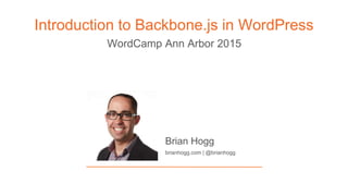 Introduction to Backbone.js in WordPress
Brian Hogg
brianhogg.com | @brianhogg
WordCamp Ann Arbor 2015
 