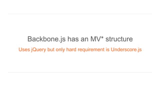 Backbone.js has an MV* structure
Uses jQuery but only hard requirement is Underscore.js
 