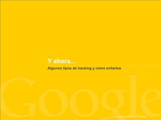 Y ahora...
Algunos tipos de hacking y cómo evitarlos




                                       Google Confidential and Proprietary
                                       Google Confidential and Proprietary
 