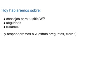 Hoy hablaremos sobre:

   consejos para tu sitio WP
   seguridad
   recursos

...y responderemos a vuestras preguntas, claro :)
 