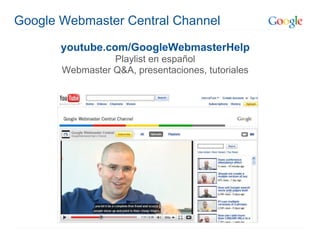 Google Webmaster Central Channel

       youtube.com/GoogleWebmasterHelp
                 Playlist en español
       Webmaster Q&A, presentaciones, tutoriales
 