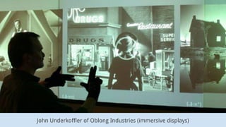 John Underkoffler of Oblong Industries (immersive displays)
 