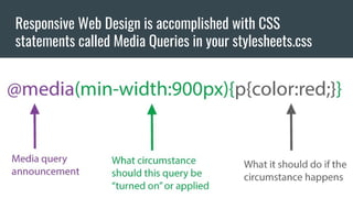 Responsive Web Design is accomplished with CSS
statements called Media Queries in your stylesheets.css
 