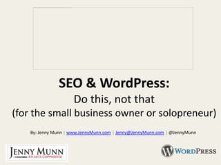 SEO & WordPress:
                      Do this, not that
(for the small business owner or solopreneur)
    By: Jenny Munn | www.JennyMunn.com | Jenny@JennyMunn.com | @JennyMunn
 