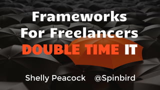 Frameworks
For Freelancers
DOUBLE TIME IT
Shelly Peacock @Spinbird
 