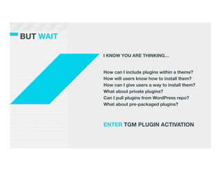 BUT WAIT

            I KNOW YOU ARE THINKING…


            How can I include plugins within a theme?
            How will users know how to install them?
            How can I give users a way to install them?
            What about private plugins?
            Can I pull plugins from WordPress repo?
            What about pre-packaged plugins?
            
            
            ENTER TGM PLUGIN ACTIVATION
 