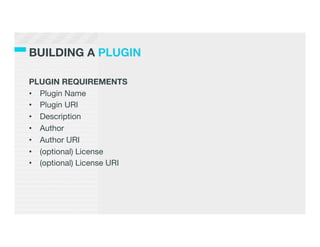 BUILDING A PLUGIN

PLUGIN REQUIREMENTS 
•  Plugin Name
•  Plugin URI
•  Description
•  Author
•  Author URI
•  (optional) License
•  (optional) License URI	
  
 