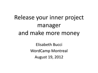 Release your inner project
        manager
 and make more money
        Elisabeth Bucci
      WordCamp Montreal
       August 19, 2012
 