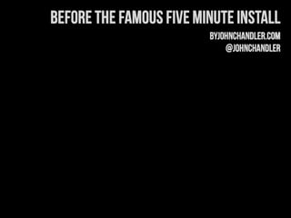 Before the Famous Five Minute Install
                         byJohnChandler.com
                             @johnchandler
 