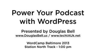 Power Your Podcast
with WordPress
Presented by Douglas Bell
www.DouglasBell.us / www.techtAUk.net
WordCamp Baltimore 2013
Station North Track - 1:00 pm
 