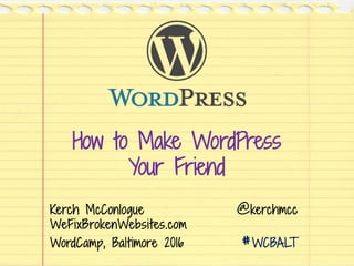 How to Make WordPress
Your Friend
Kerch McConlogue @kerchmcc
WeFixBrokenWebsites.com
WordCamp, Baltimore 2016 #WCBALT
 